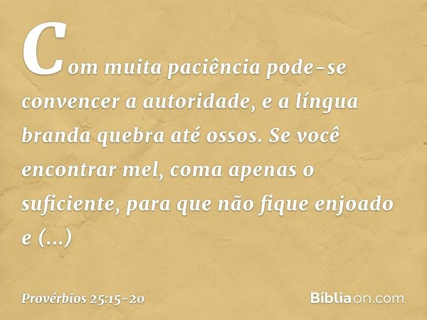 Com muita paciência
pode-se convencer a autoridade,
e a língua branda quebra até ossos. Se você encontrar mel,
coma apenas o suficiente,
para que não fique enjo