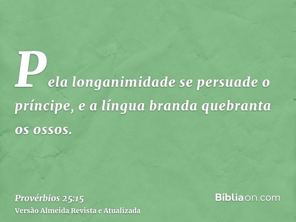 Pela longanimidade se persuade o príncipe, e a língua branda quebranta os ossos.