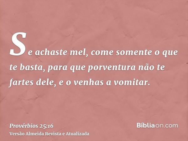 Se achaste mel, come somente o que te basta, para que porventura não te fartes dele, e o venhas a vomitar.