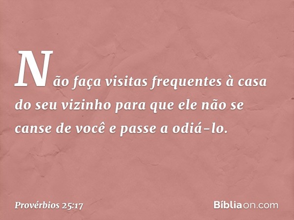 Não faça visitas frequentes
à casa do seu vizinho
para que ele não se canse de você
e passe a odiá-lo. -- Provérbios 25:17