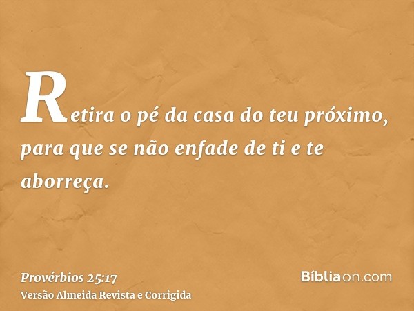 Retira o pé da casa do teu próximo, para que se não enfade de ti e te aborreça.