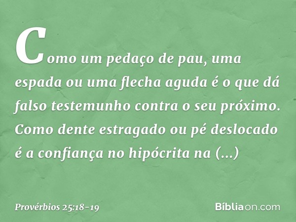 Como um pedaço de pau,
uma espada ou uma flecha aguda
é o que dá falso testemunho
contra o seu próximo. Como dente estragado ou pé deslocado
é a confiança no hi