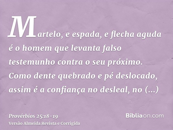 Martelo, e espada, e flecha aguda é o homem que levanta falso testemunho contra o seu próximo.Como dente quebrado e pé deslocado, assim é a confiança no desleal