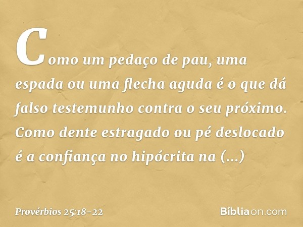 Como um pedaço de pau,
uma espada ou uma flecha aguda
é o que dá falso testemunho
contra o seu próximo. Como dente estragado ou pé deslocado
é a confiança no hi