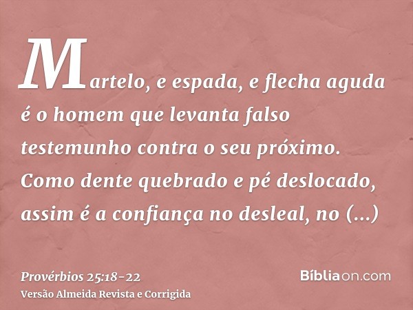 Martelo, e espada, e flecha aguda é o homem que levanta falso testemunho contra o seu próximo.Como dente quebrado e pé deslocado, assim é a confiança no desleal