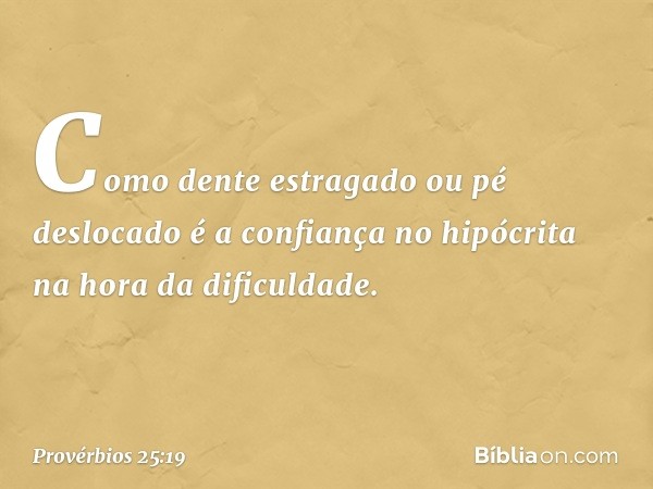 Como dente estragado ou pé deslocado
é a confiança no hipócrita
na hora da dificuldade. -- Provérbios 25:19