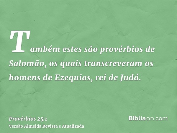 Também estes são provérbios de Salomão, os quais transcreveram os homens de Ezequias, rei de Judá.