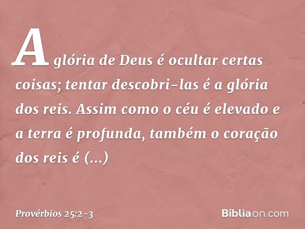 A glória de Deus é ocultar certas coisas;
tentar descobri-las é a glória dos reis. Assim como o céu é elevado
e a terra é profunda,
também o coração dos reis é 