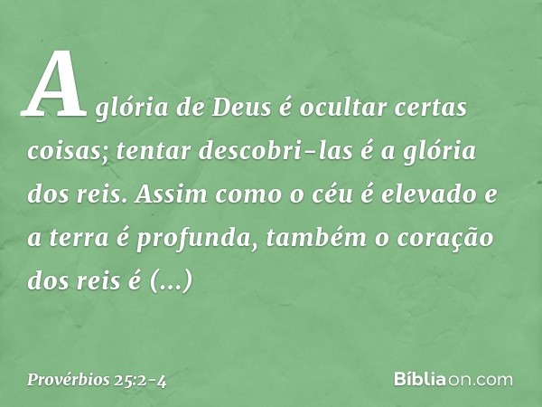 A glória de Deus é ocultar certas coisas;
tentar descobri-las é a glória dos reis. Assim como o céu é elevado
e a terra é profunda,
também o coração dos reis é 