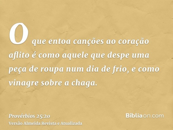 O que entoa canções ao coração aflito é como aquele que despe uma peça de roupa num dia de frio, e como vinagre sobre a chaga.