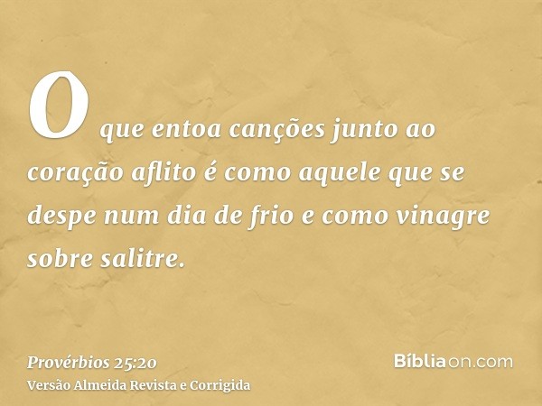 O que entoa canções junto ao coração aflito é como aquele que se despe num dia de frio e como vinagre sobre salitre.
