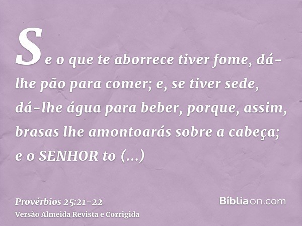 Se o que te aborrece tiver fome, dá-lhe pão para comer; e, se tiver sede, dá-lhe água para beber,porque, assim, brasas lhe amontoarás sobre a cabeça; e o SENHOR