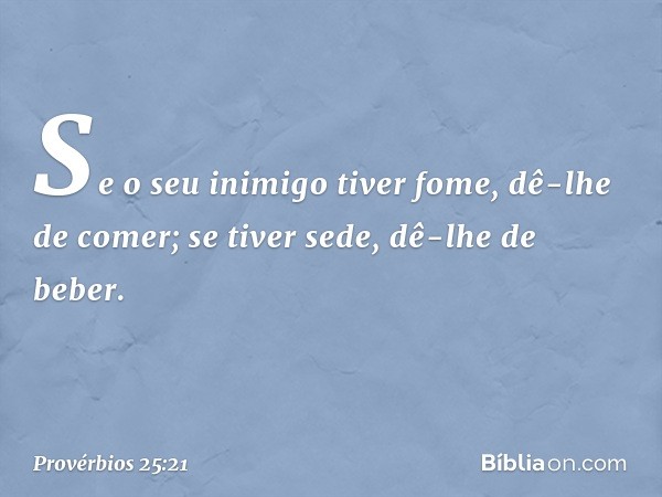 Se o seu inimigo tiver fome,
dê-lhe de comer;
se tiver sede, dê-lhe de beber. -- Provérbios 25:21