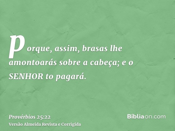 porque, assim, brasas lhe amontoarás sobre a cabeça; e o SENHOR to pagará.