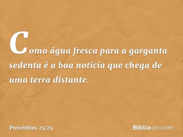 Como água fresca para a garganta sedenta
é a boa notícia que chega
de uma terra distante. -- Provérbios 25:25