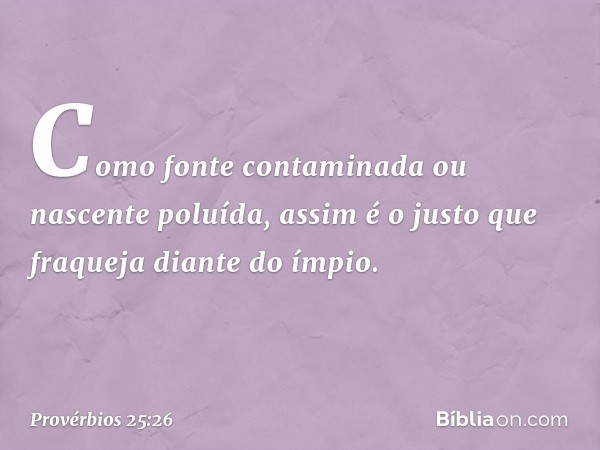 Como fonte contaminada
ou nascente poluída,
assim é o justo que fraqueja
diante do ímpio. -- Provérbios 25:26