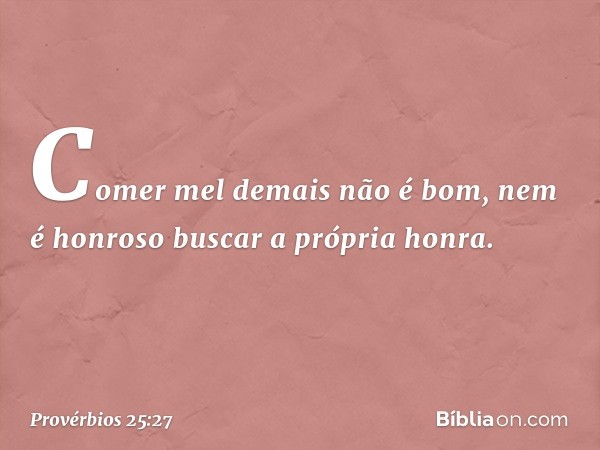 Comer mel demais não é bom,
nem é honroso buscar a própria honra. -- Provérbios 25:27