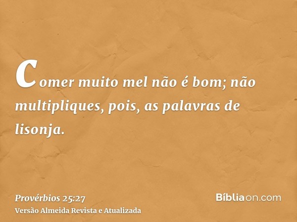 comer muito mel não é bom; não multipliques, pois, as palavras de lisonja.