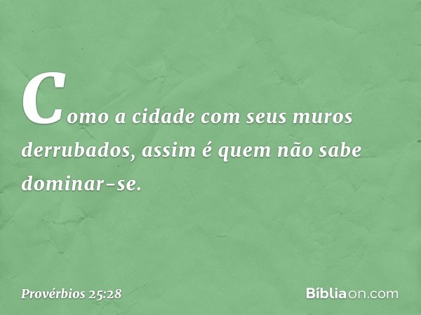 Como a cidade
com seus muros derrubados,
assim é quem não sabe dominar-se. -- Provérbios 25:28