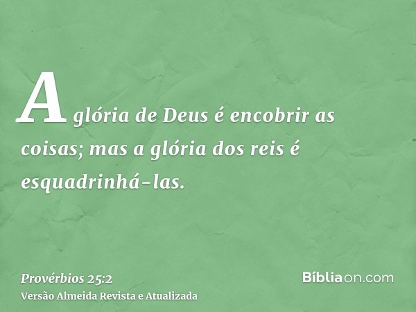 A glória de Deus é encobrir as coisas; mas a glória dos reis é esquadrinhá-las.