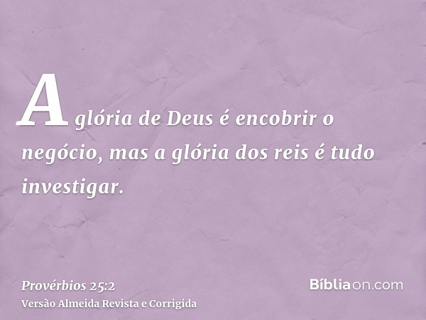 A glória de Deus é encobrir o negócio, mas a glória dos reis é tudo investigar.