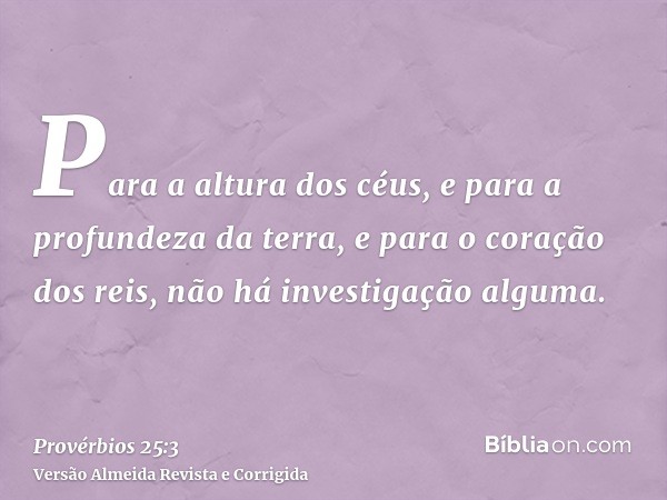Para a altura dos céus, e para a profundeza da terra, e para o coração dos reis, não há investigação alguma.