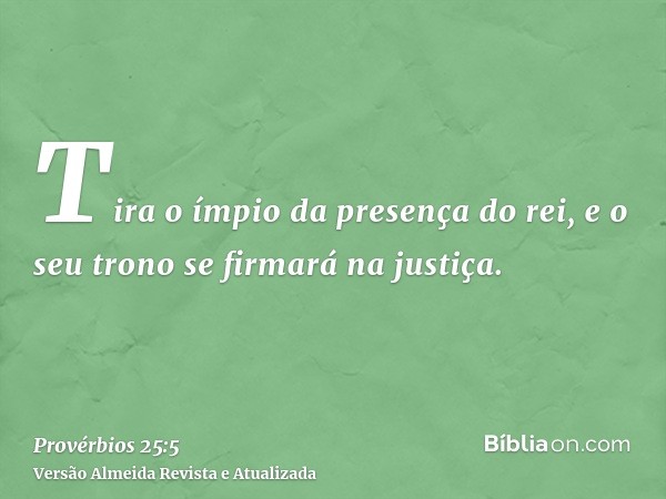 Tira o ímpio da presença do rei, e o seu trono se firmará na justiça.