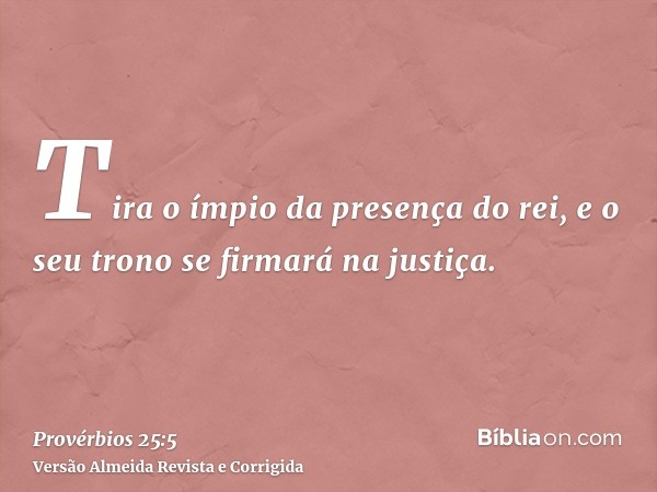 Tira o ímpio da presença do rei, e o seu trono se firmará na justiça.
