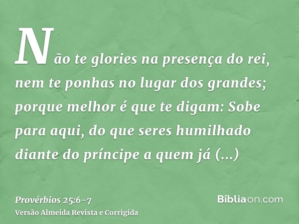 Não te glories na presença do rei, nem te ponhas no lugar dos grandes;porque melhor é que te digam: Sobe para aqui, do que seres humilhado diante do príncipe a 