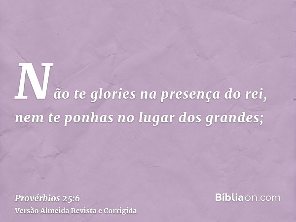 Não te glories na presença do rei, nem te ponhas no lugar dos grandes;