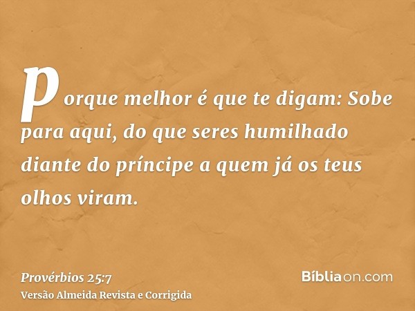 porque melhor é que te digam: Sobe para aqui, do que seres humilhado diante do príncipe a quem já os teus olhos viram.