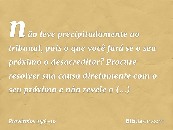 não leve precipitadamente ao tribunal,
pois o que você fará
se o seu próximo o desacreditar? Procure resolver sua causa diretamente
com o seu próximo
e não reve