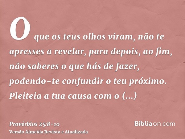 O que os teus olhos viram, não te apresses a revelar, para depois, ao fim, não saberes o que hás de fazer, podendo-te confundir o teu próximo.Pleiteia a tua cau