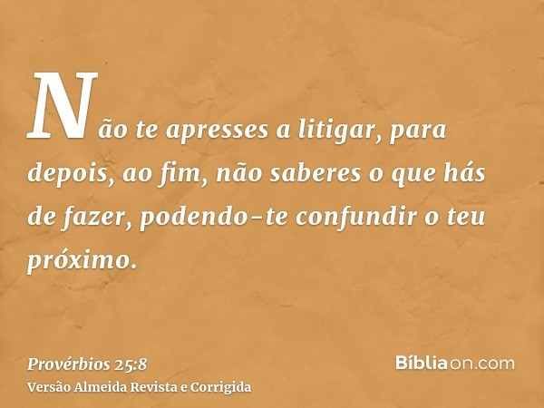 Não te apresses a litigar, para depois, ao fim, não saberes o que hás de fazer, podendo-te confundir o teu próximo.