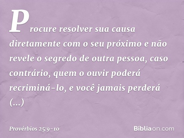 Procure resolver sua causa diretamente
com o seu próximo
e não revele o segredo de outra pessoa, caso contrário, quem o ouvir
poderá recriminá-lo,
e você jamais