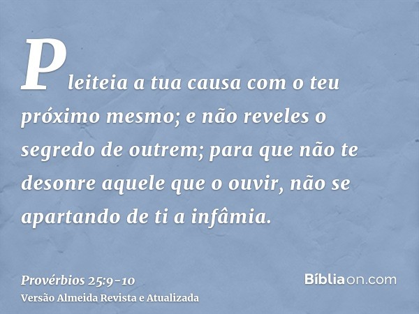 Pleiteia a tua causa com o teu próximo mesmo; e não reveles o segredo de outrem;para que não te desonre aquele que o ouvir, não se apartando de ti a infâmia.