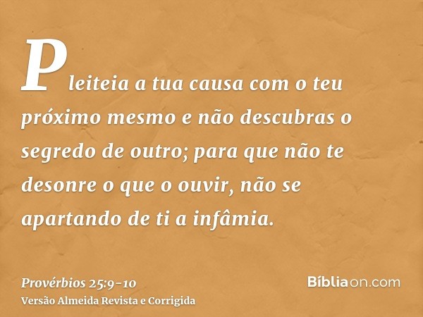 Pleiteia a tua causa com o teu próximo mesmo e não descubras o segredo de outro;para que não te desonre o que o ouvir, não se apartando de ti a infâmia.