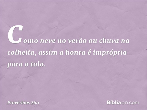 Como neve no verão
ou chuva na colheita,
assim a honra é imprópria para o tolo. -- Provérbios 26:1