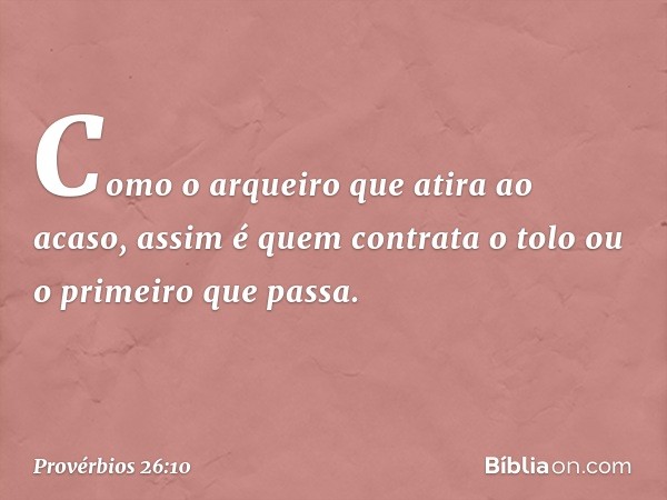 Como o arqueiro que atira ao acaso,
assim é quem contrata o tolo
ou o primeiro que passa. -- Provérbios 26:10