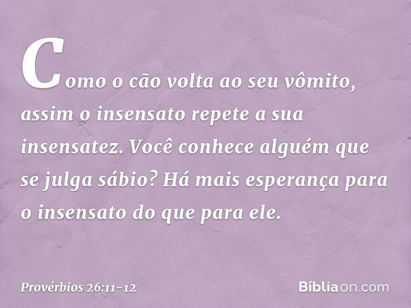 Como o cão volta ao seu vômito,
assim o insensato repete a sua insensatez. Você conhece alguém que se julga sábio?
Há mais esperança para o insensato
do que par