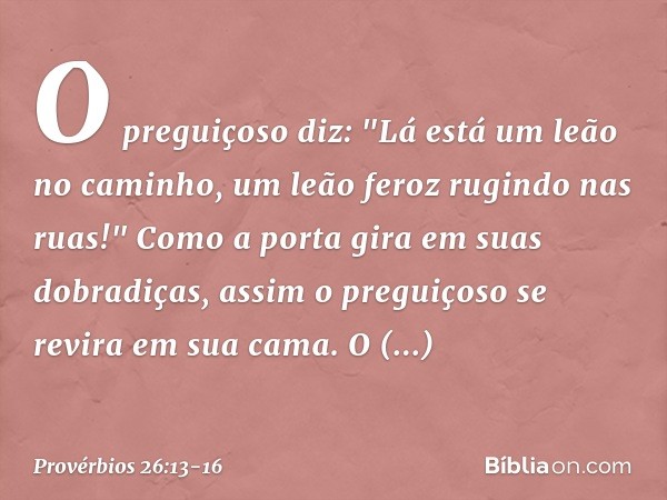 O preguiçoso diz:
"Lá está um leão no caminho,
um leão feroz rugindo nas ruas!" Como a porta gira em suas dobradiças,
assim o preguiçoso
se revira em sua cama. 