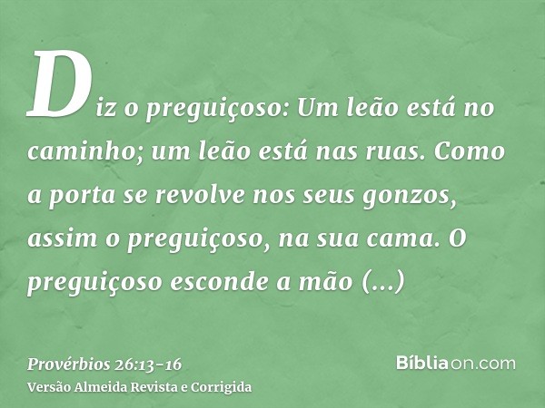 Diz o preguiçoso: Um leão está no caminho; um leão está nas ruas.Como a porta se revolve nos seus gonzos, assim o preguiçoso, na sua cama.O preguiçoso esconde a