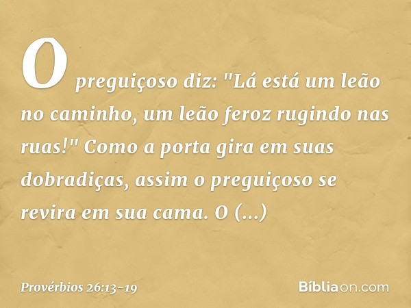 O preguiçoso diz:
"Lá está um leão no caminho,
um leão feroz rugindo nas ruas!" Como a porta gira em suas dobradiças,
assim o preguiçoso
se revira em sua cama. 