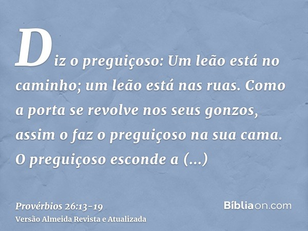 Diz o preguiçoso: Um leão está no caminho; um leão está nas ruas.Como a porta se revolve nos seus gonzos, assim o faz o preguiçoso na sua cama.O preguiçoso esco