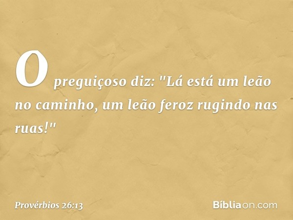 O preguiçoso diz:
"Lá está um leão no caminho,
um leão feroz rugindo nas ruas!" -- Provérbios 26:13