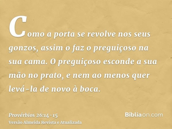 Como a porta se revolve nos seus gonzos, assim o faz o preguiçoso na sua cama.O preguiçoso esconde a sua mão no prato, e nem ao menos quer levá-la de novo à boc