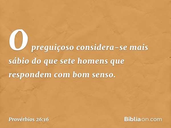 O preguiçoso considera-se mais sábio
do que sete homens que respondem
com bom senso. -- Provérbios 26:16