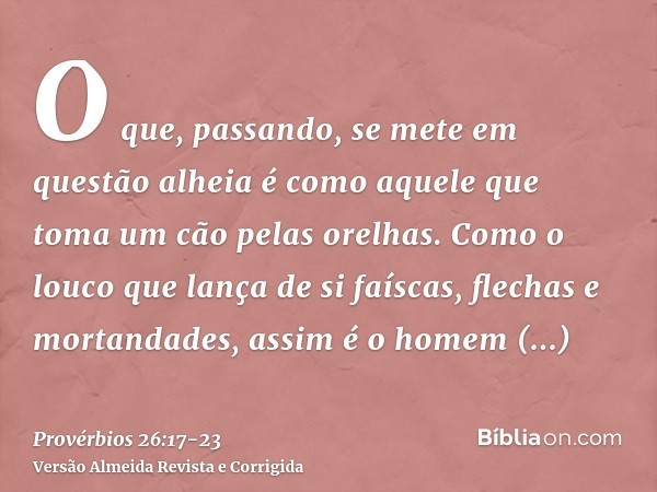 O que, passando, se mete em questão alheia é como aquele que toma um cão pelas orelhas.Como o louco que lança de si faíscas, flechas e mortandades,assim é o hom