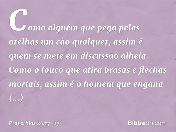 Como alguém que pega pelas orelhas
um cão qualquer,
assim é quem se mete em discussão alheia. Como o louco que atira
brasas e flechas mortais, assim é o homem
q