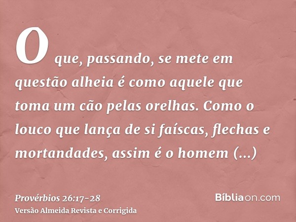 O que, passando, se mete em questão alheia é como aquele que toma um cão pelas orelhas.Como o louco que lança de si faíscas, flechas e mortandades,assim é o hom
